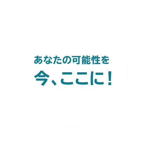 あなたの可能性を 今、ここに!
